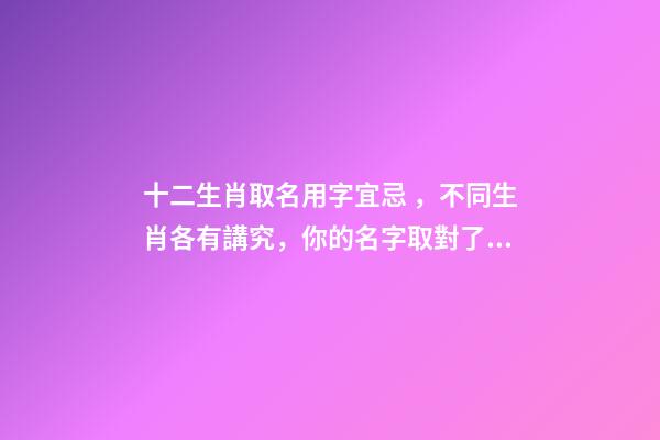 十二生肖取名用字宜忌，不同生肖各有講究，你的名字取對了嗎